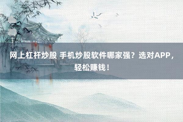 网上杠杆炒股 手机炒股软件哪家强？选对APP，轻松赚钱！