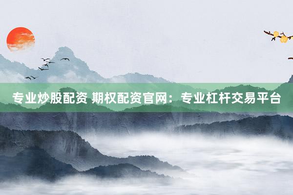 专业炒股配资 期权配资官网：专业杠杆交易平台