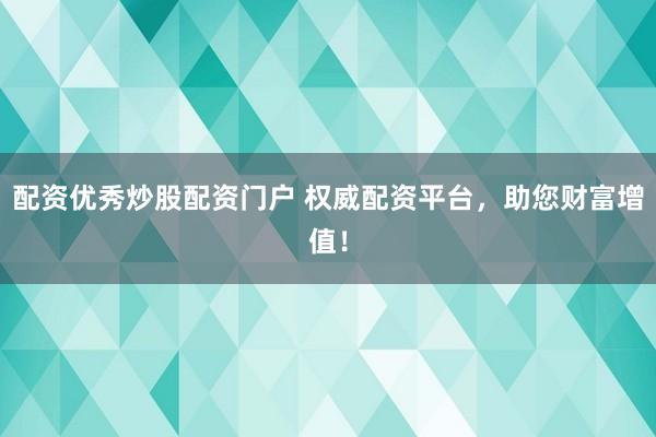 配资优秀炒股配资门户 权威配资平台，助您财富增值！