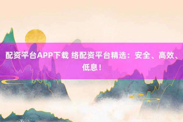 配资平台APP下载 络配资平台精选：安全、高效、低息！