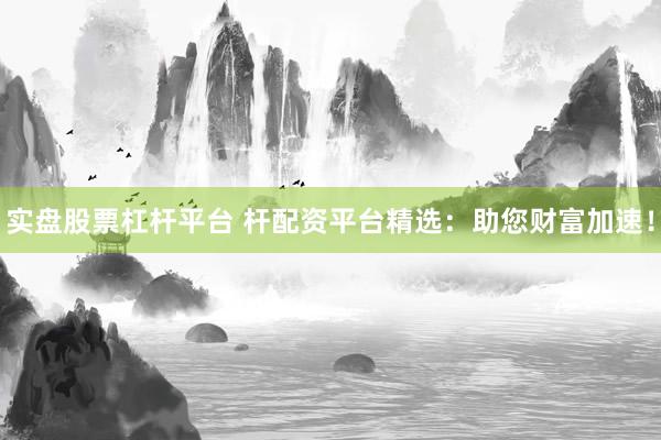 实盘股票杠杆平台 杆配资平台精选：助您财富加速！
