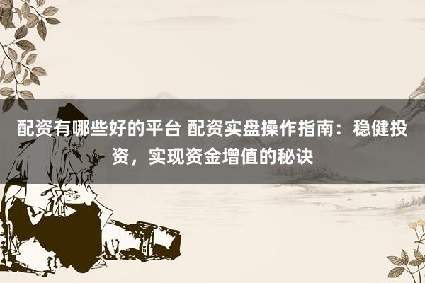 配资有哪些好的平台 配资实盘操作指南：稳健投资，实现资金增值的秘诀