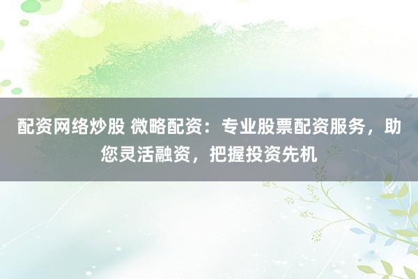 配资网络炒股 微略配资：专业股票配资服务，助您灵活融资，把握投资先机