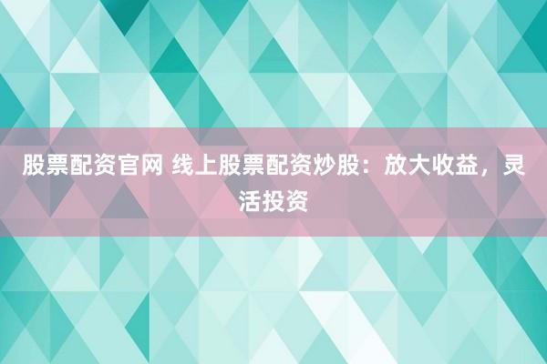 股票配资官网 线上股票配资炒股：放大收益，灵活投资