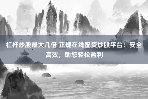 杠杆炒股最大几倍 正规在线配资炒股平台：安全高效，助您轻松盈利