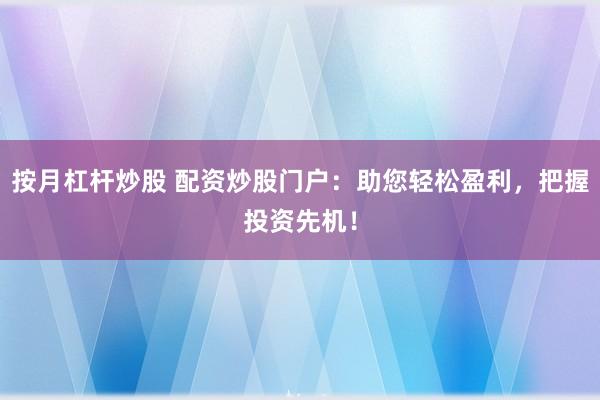 按月杠杆炒股 配资炒股门户：助您轻松盈利，把握投资先机！