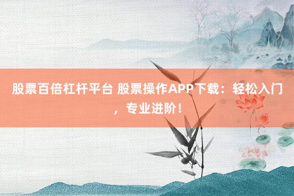 股票百倍杠杆平台 股票操作APP下载：轻松入门，专业进阶！