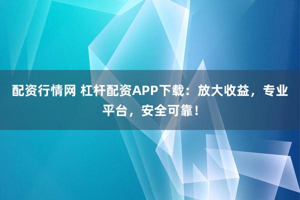 配资行情网 杠杆配资APP下载：放大收益，专业平台，安全可靠！