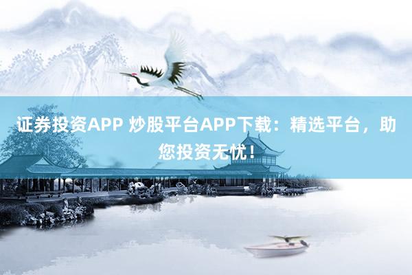 证券投资APP 炒股平台APP下载：精选平台，助您投资无忧！