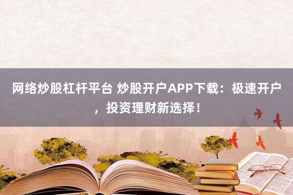 网络炒股杠杆平台 炒股开户APP下载：极速开户，投资理财新选择！