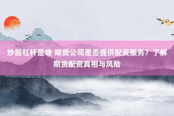 炒股杠杆是啥 期货公司是否提供配资服务？了解期货配资真相与风险