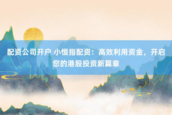 配资公司开户 小恒指配资：高效利用资金，开启您的港股投资新篇章
