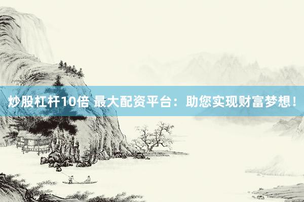 炒股杠杆10倍 最大配资平台：助您实现财富梦想！