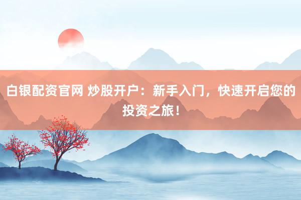 白银配资官网 炒股开户：新手入门，快速开启您的投资之旅！