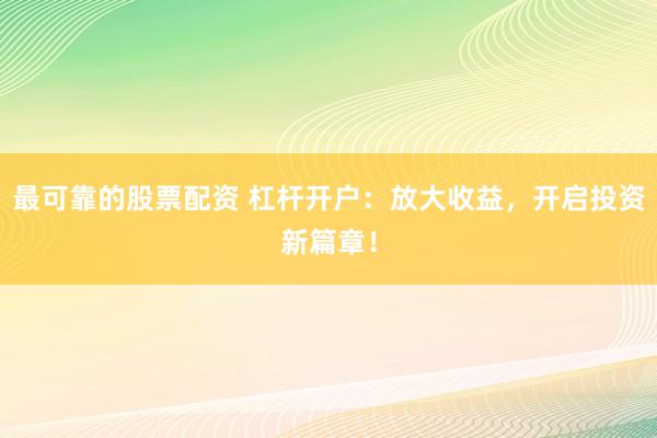 最可靠的股票配资 杠杆开户：放大收益，开启投资新篇章！