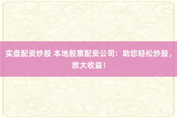 实盘配资炒股 本地股票配资公司：助您轻松炒股，放大收益！