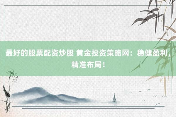 最好的股票配资炒股 黄金投资策略网：稳健盈利，精准布局！