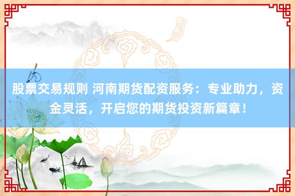 股票交易规则 河南期货配资服务：专业助力，资金灵活，开启您的期货投资新篇章！