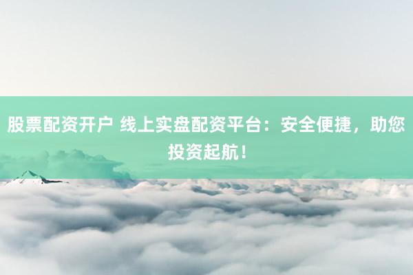 股票配资开户 线上实盘配资平台：安全便捷，助您投资起航！