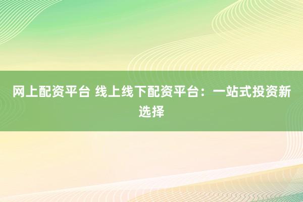 网上配资平台 线上线下配资平台：一站式投资新选择