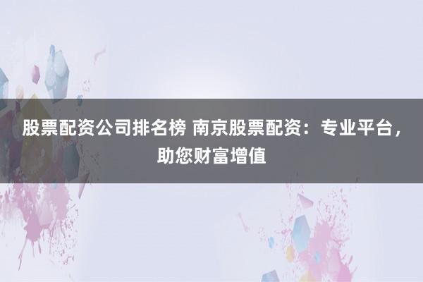 股票配资公司排名榜 南京股票配资：专业平台，助您财富增值