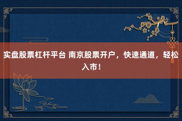 实盘股票杠杆平台 南京股票开户，快速通道，轻松入市！