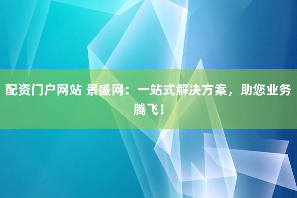 配资门户网站 景盛网：一站式解决方案，助您业务腾飞！