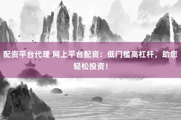 配资平台代理 网上平台配资：低门槛高杠杆，助您轻松投资！