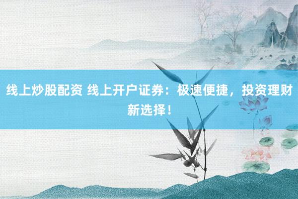 线上炒股配资 线上开户证券：极速便捷，投资理财新选择！