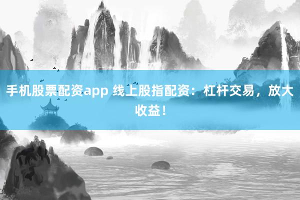 手机股票配资app 线上股指配资：杠杆交易，放大收益！