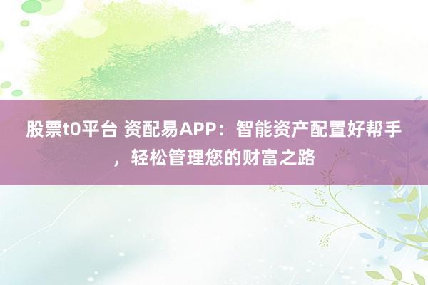 股票t0平台 资配易APP：智能资产配置好帮手，轻松管理您的财富之路