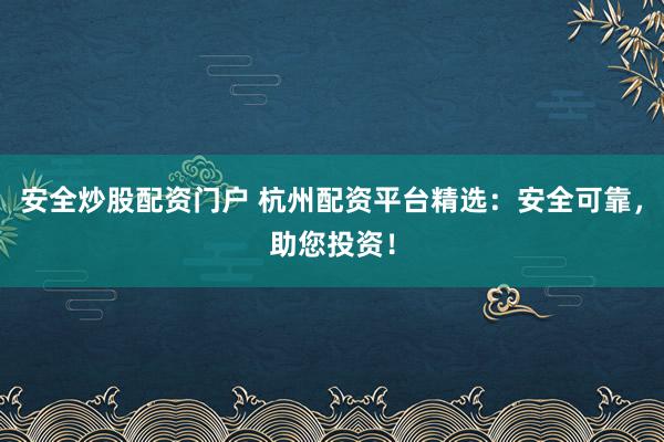 安全炒股配资门户 杭州配资平台精选：安全可靠，助您投资！