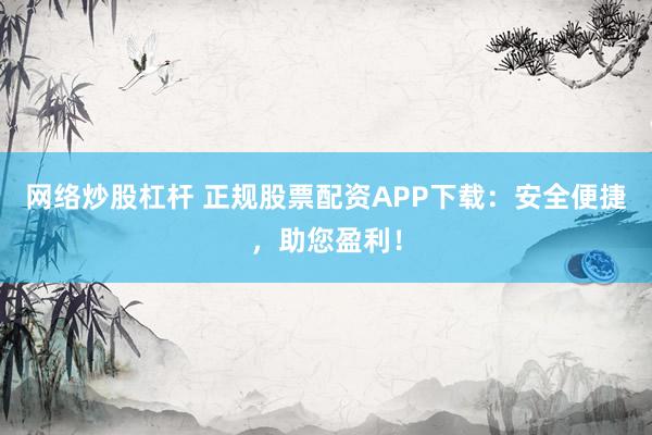 网络炒股杠杆 正规股票配资APP下载：安全便捷，助您盈利！