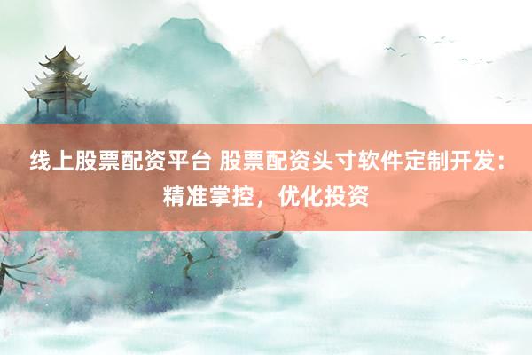 线上股票配资平台 股票配资头寸软件定制开发：精准掌控，优化投资