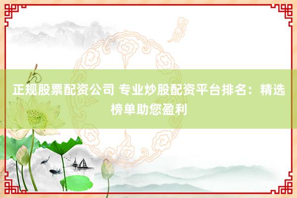 正规股票配资公司 专业炒股配资平台排名：精选榜单助您盈利