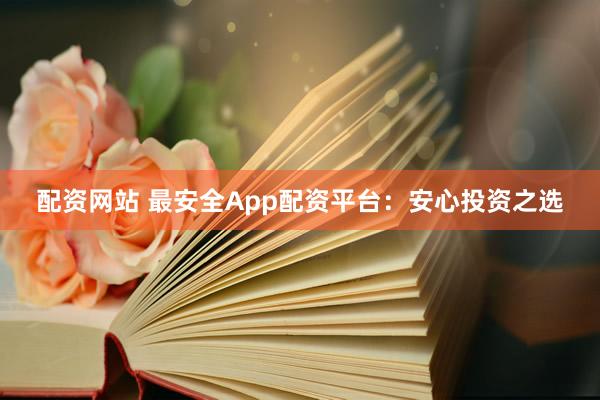 配资网站 最安全App配资平台：安心投资之选