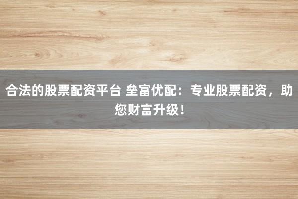 合法的股票配资平台 垒富优配：专业股票配资，助您财富升级！