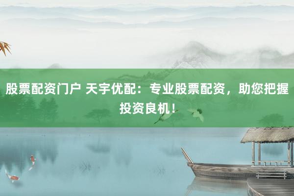 股票配资门户 天宇优配：专业股票配资，助您把握投资良机！