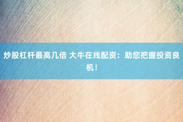 炒股杠杆最高几倍 大牛在线配资：助您把握投资良机！