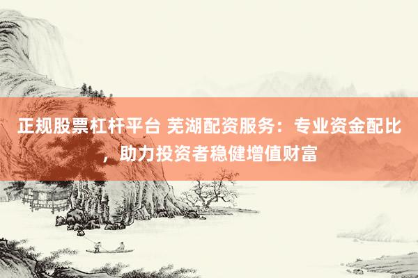 正规股票杠杆平台 芜湖配资服务：专业资金配比，助力投资者稳健增值财富