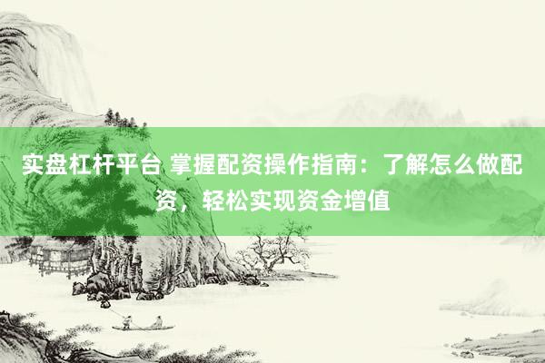 实盘杠杆平台 掌握配资操作指南：了解怎么做配资，轻松实现资金增值