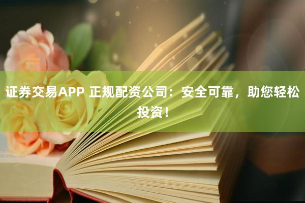 证券交易APP 正规配资公司：安全可靠，助您轻松投资！