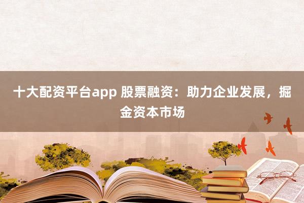 十大配资平台app 股票融资：助力企业发展，掘金资本市场