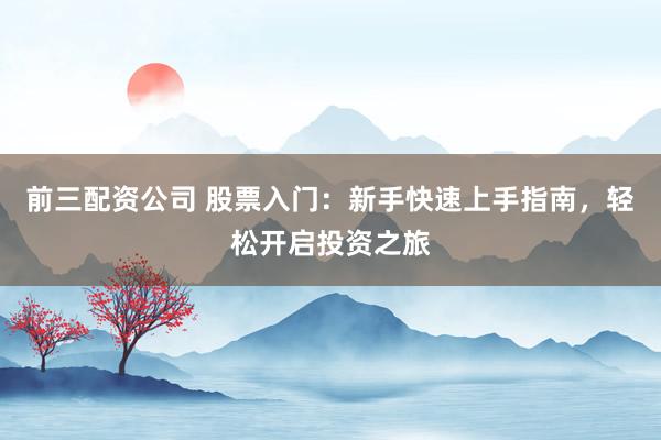 前三配资公司 股票入门：新手快速上手指南，轻松开启投资之旅