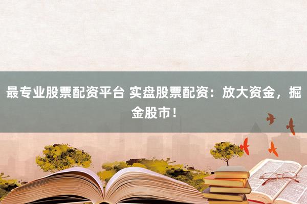 最专业股票配资平台 实盘股票配资：放大资金，掘金股市！
