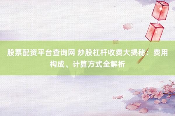股票配资平台查询网 炒股杠杆收费大揭秘：费用构成、计算方式全解析