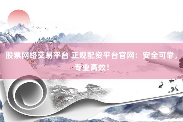 股票网络交易平台 正规配资平台官网：安全可靠，专业高效！