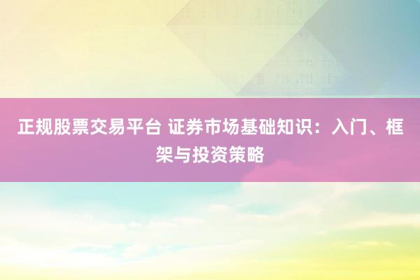 正规股票交易平台 证券市场基础知识：入门、框架与投资策略