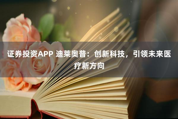 证券投资APP 迪莱奥普：创新科技，引领未来医疗新方向