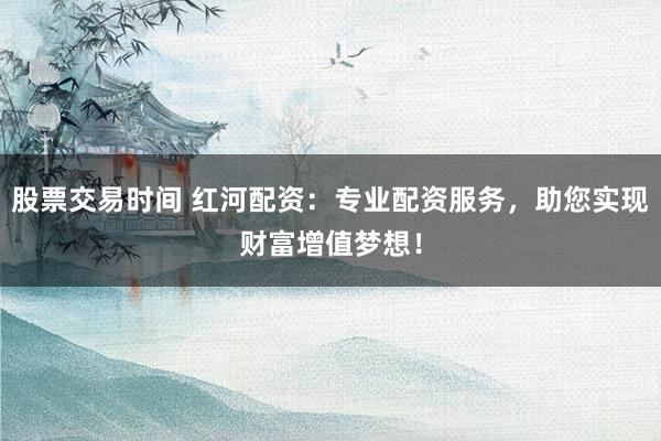 股票交易时间 红河配资：专业配资服务，助您实现财富增值梦想！